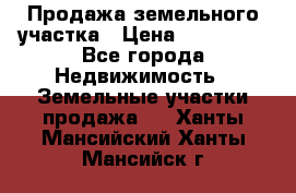 Продажа земельного участка › Цена ­ 690 000 - Все города Недвижимость » Земельные участки продажа   . Ханты-Мансийский,Ханты-Мансийск г.